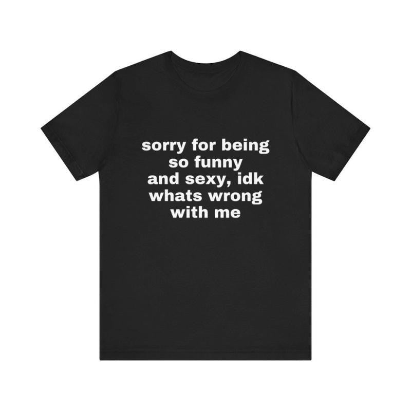Sorry For Being So Funny And Sexy Idk What's Wrong With Me Funny TShirt